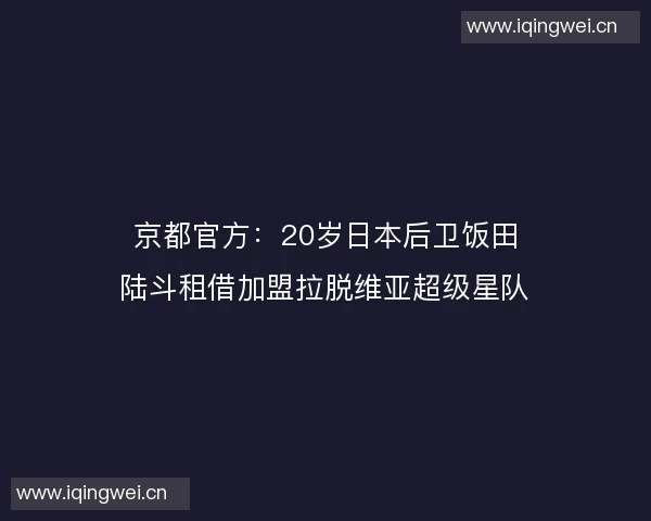京都官方:20岁日本后卫饭田陆斗租借加盟拉脱维亚超级星队